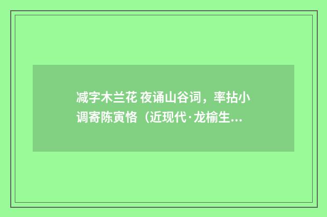 减字木兰花 夜诵山谷词，率拈小调寄陈寅恪（近现代·龙榆生）释义及解释