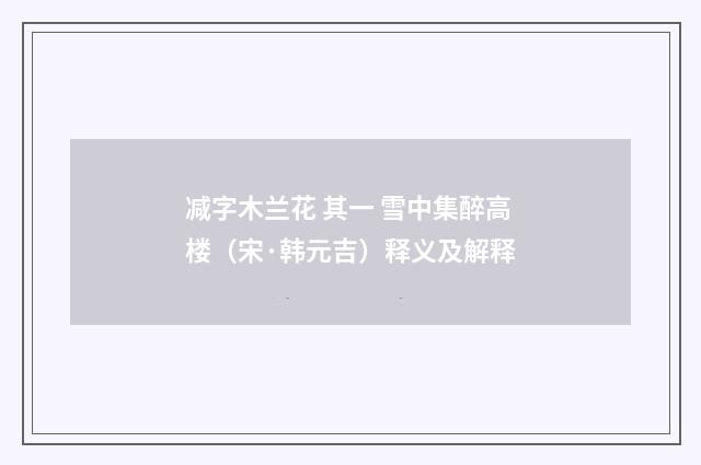 减字木兰花 其一 雪中集醉高楼（宋·韩元吉）释义及解释