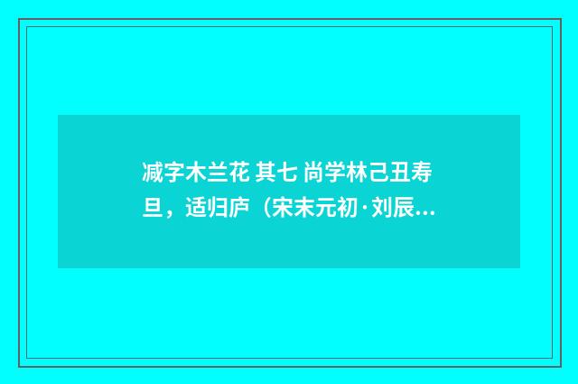 减字木兰花 其七 尚学林己丑寿旦，适归庐（宋末元初·刘辰翁）释义及解释