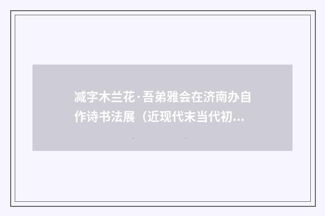 减字木兰花·吾弟雅会在济南办自作诗书法展（近现代末当代初·田遨）释义及解释