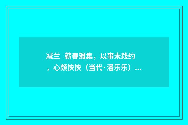 减兰   蕲春雅集，以事未践约，心颇怏怏（当代·潘乐乐）释义及解释