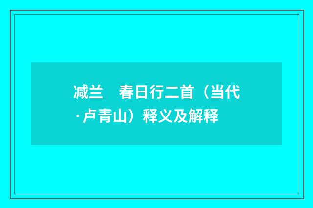 减兰　春日行二首（当代·卢青山）释义及解释