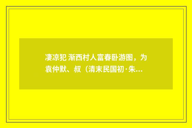 凄凉犯 渐西村人富春卧游图，为袁仲默、叔（清末民国初·朱祖谋）释义及解释