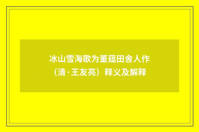 冰山雪海歌为董蕴田舍人作（清·王友亮）释义及解释