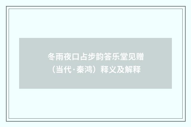 冬雨夜口占步韵答乐堂见赠（当代·秦鸿）释义及解释
