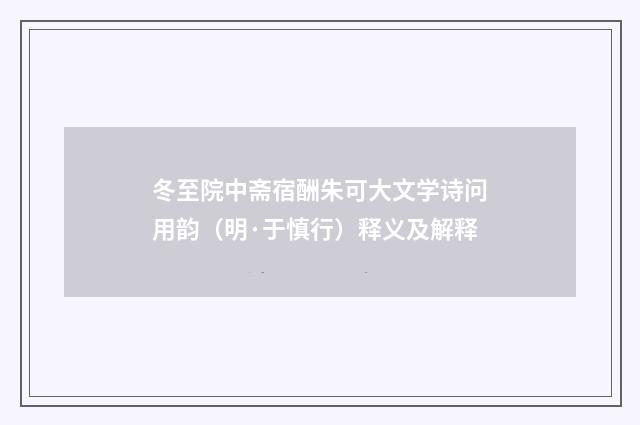 冬至院中斋宿酬朱可大文学诗问用韵（明·于慎行）释义及解释