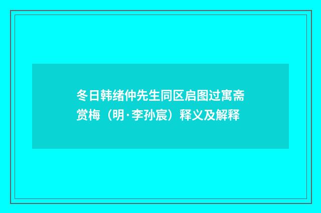 冬日韩绪仲先生同区启图过寓斋赏梅（明·李孙宸）释义及解释