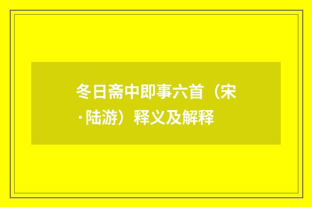 冬日斋中即事六首（宋·陆游）释义及解释