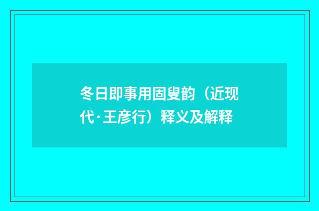 冬日即事用固叟韵（近现代·王彦行）释义及解释