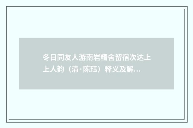 冬日同友人游南岩精舍留宿次达上上人韵（清·陈珏）释义及解释