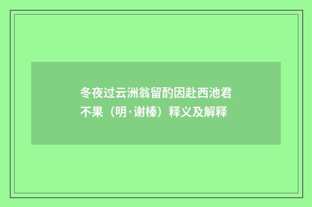 冬夜过云洲翁留酌因赴西池君不果（明·谢榛）释义及解释