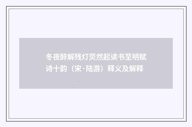 冬夜醉解残灯荧然起读书至明赋诗十韵（宋·陆游）释义及解释