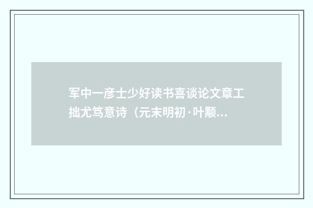 军中一彦士少好读书喜谈论文章工拙尤笃意诗（元末明初·叶颙）释义及解释