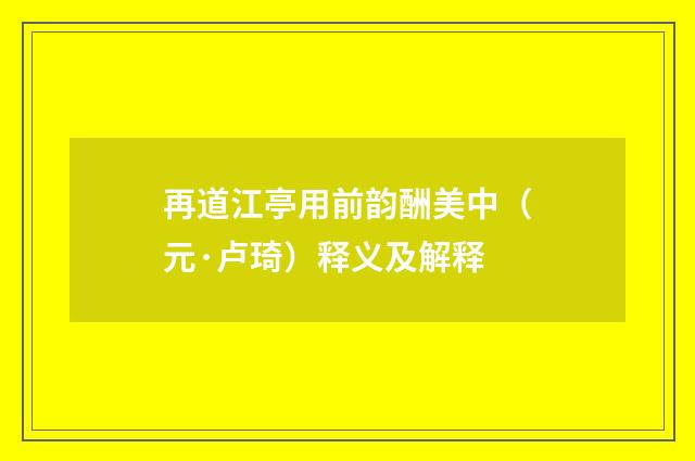 再道江亭用前韵酬美中（元·卢琦）释义及解释