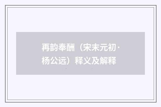 再韵奉酬（宋末元初·杨公远）释义及解释