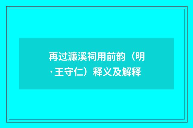 再过濂溪祠用前韵（明·王守仁）释义及解释
