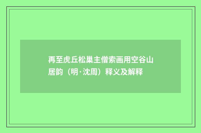 再至虎丘松巢主僧索画用空谷山居韵（明·沈周）释义及解释