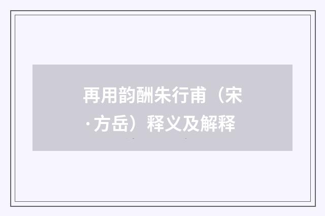 再用韵酬朱行甫（宋·方岳）释义及解释