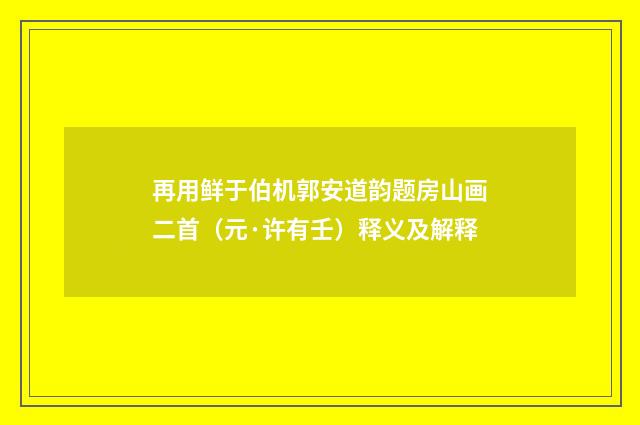再用鲜于伯机郭安道韵题房山画二首（元·许有壬）释义及解释