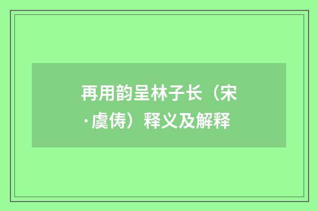 再用韵呈林子长（宋·虞俦）释义及解释