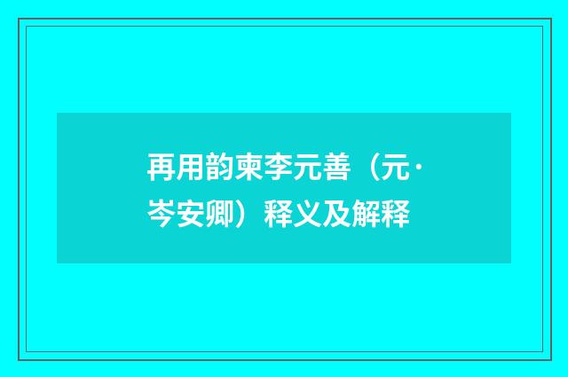 再用韵柬李元善（元·岑安卿）释义及解释