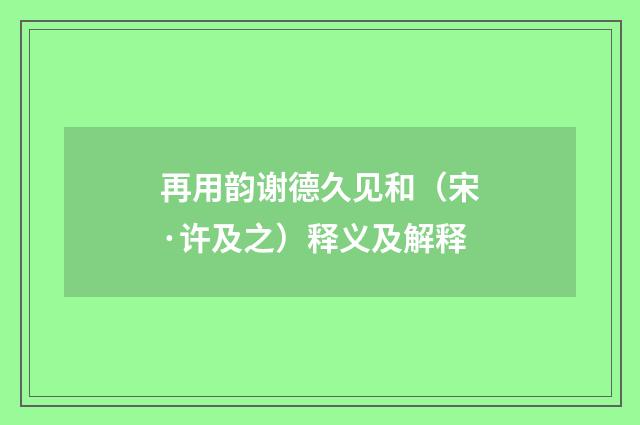再用韵谢德久见和（宋·许及之）释义及解释