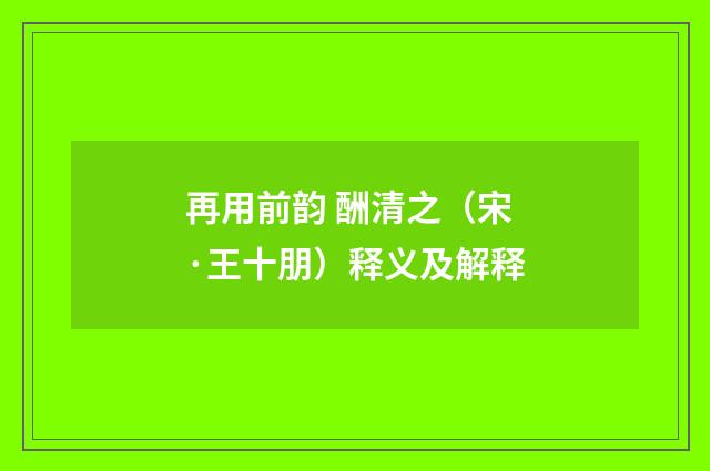 再用前韵 酬清之（宋·王十朋）释义及解释