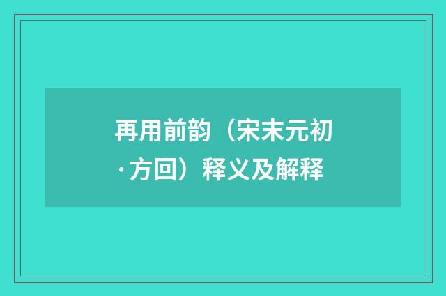 再用前韵（宋末元初·方回）释义及解释