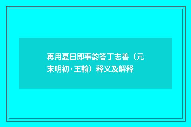 再用夏日即事韵答丁志善（元末明初·王翰）释义及解释