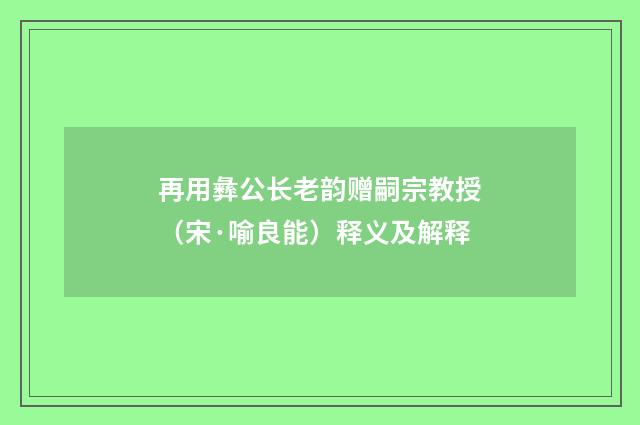 再用彝公长老韵赠嗣宗教授（宋·喻良能）释义及解释