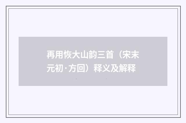 再用恢大山韵三首（宋末元初·方回）释义及解释