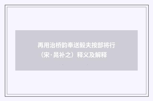 再用治桥韵奉送毅夫按部将行（宋·晁补之）释义及解释