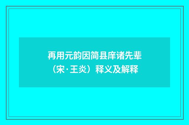 再用元韵因简县庠诸先辈（宋·王炎）释义及解释