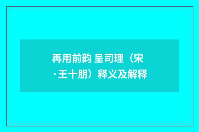 再用前韵 呈司理（宋·王十朋）释义及解释