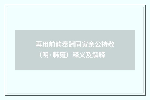 再用前韵奉酬同寅余公持敬（明·韩雍）释义及解释