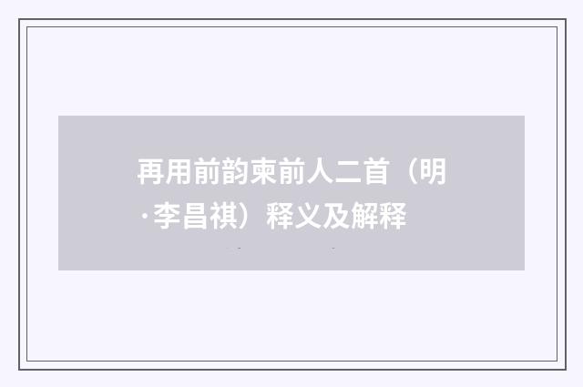 再用前韵柬前人二首（明·李昌祺）释义及解释