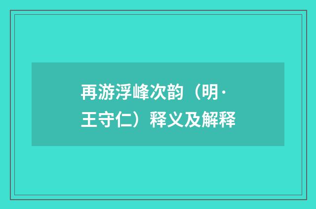 再游浮峰次韵（明·王守仁）释义及解释