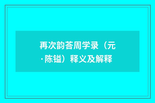再次韵荅周学录（元·陈镒）释义及解释