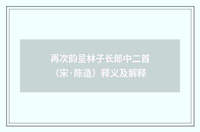 再次韵呈林子长郎中二首（宋·陈造）释义及解释