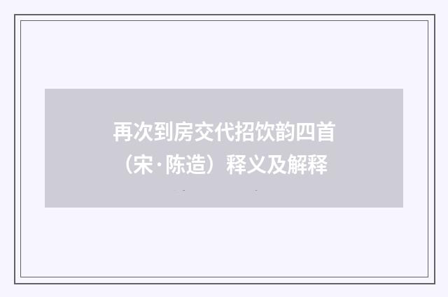 再次到房交代招饮韵四首（宋·陈造）释义及解释
