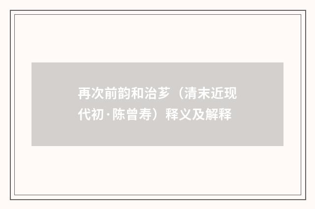再次前韵和治芗（清末近现代初·陈曾寿）释义及解释
