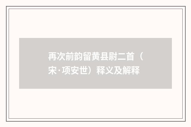 再次前韵留黄县尉二首（宋·项安世）释义及解释