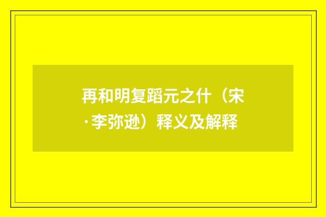 再和明复蹈元之什（宋·李弥逊）释义及解释