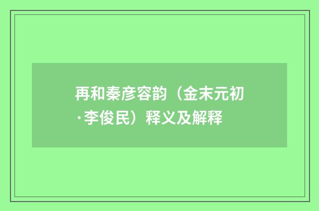 再和秦彦容韵(金末元初·李俊民)释义及解释