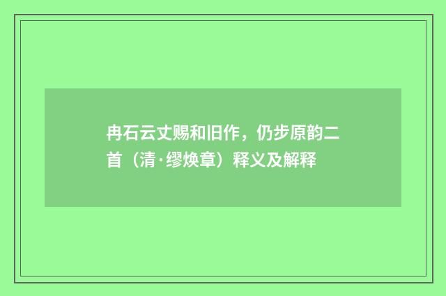 冉石云丈赐和旧作，仍步原韵二首（清·缪焕章）释义及解释