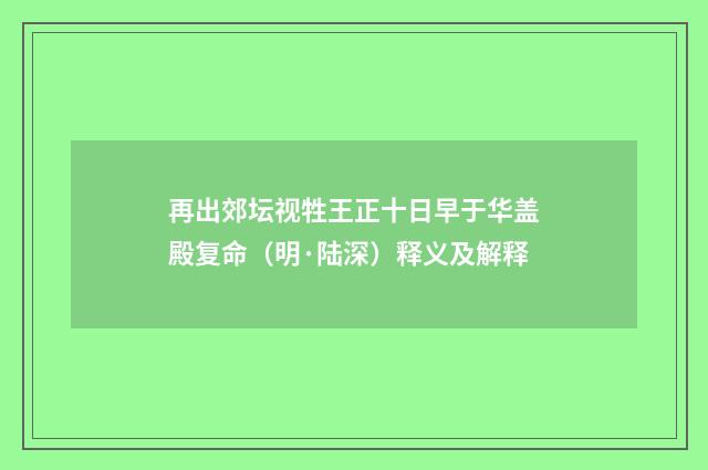 再出郊坛视牲王正十日早于华盖殿复命（明·陆深）释义及解释