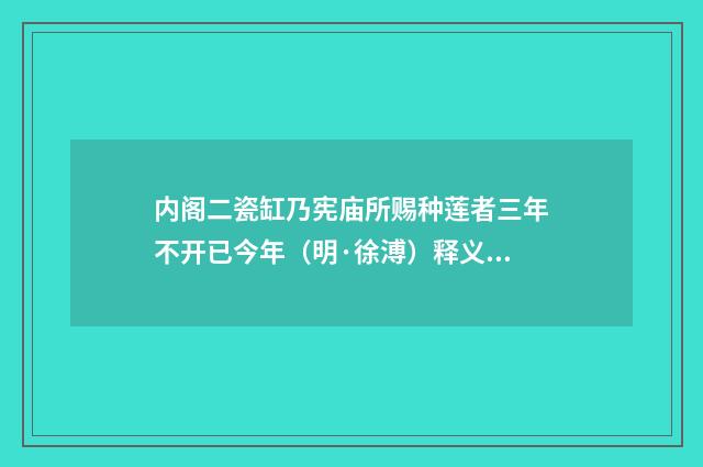 内阁二瓷缸乃宪庙所赐种莲者三年不开已今年(明·徐溥)释义及解释