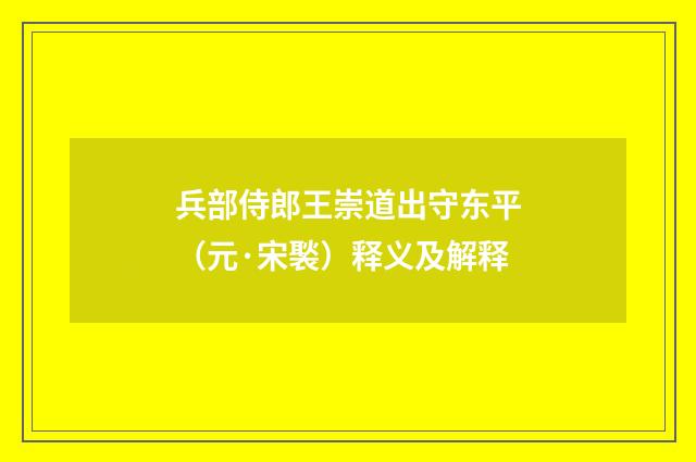 兵部侍郎王崇道出守东平(元·宋褧)释义及解释