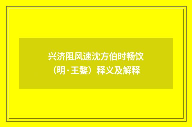 兴济阻风速沈方伯时畅饮（明·王鏊）释义及解释
