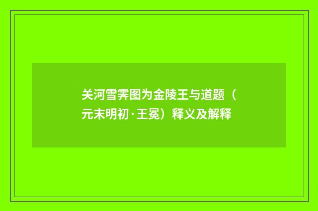 关河雪霁图为金陵王与道题（元末明初·王冕）释义及解释